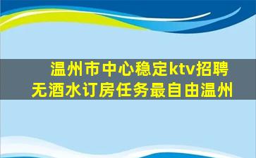 温州市中心稳定ktv招聘无酒水订房任务最自由温州